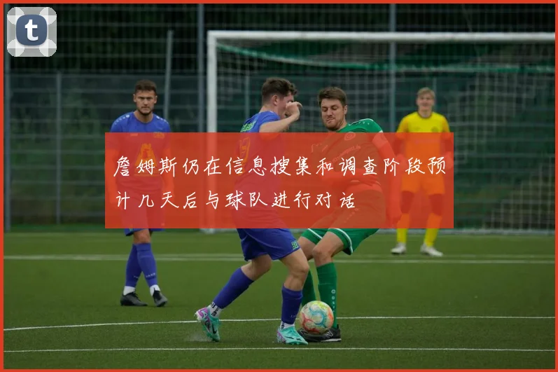 詹姆斯仍在信息搜集和调查阶段预计几天后与球队进行对话