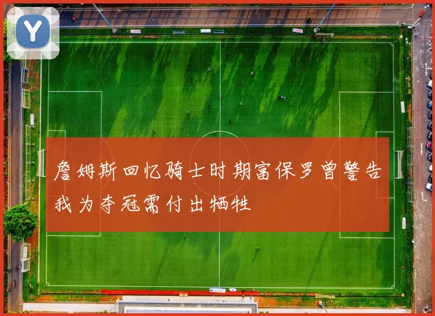 詹姆斯回忆骑士时期富保罗曾警告我为夺冠需付出牺牲