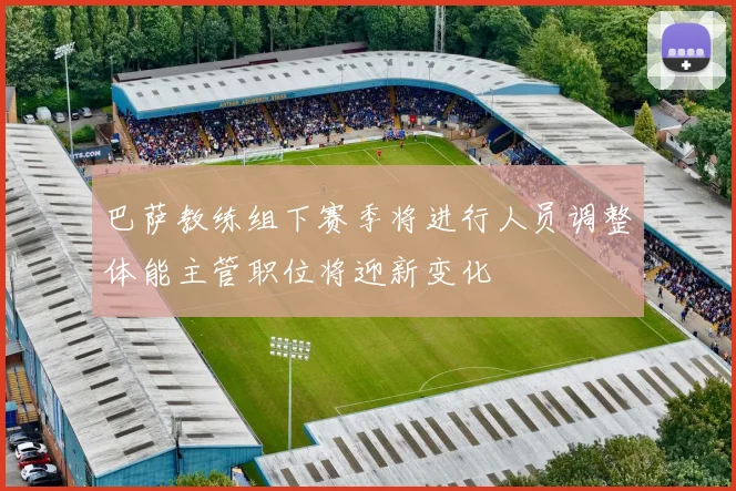 巴萨教练组下赛季将进行人员调整体能主管职位将迎新变化