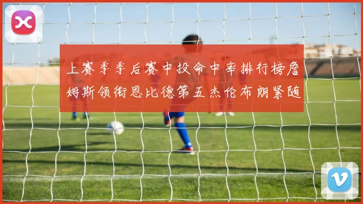 上赛季季后赛中投命中率排行榜詹姆斯领衔恩比德第五杰伦布朗紧随其后