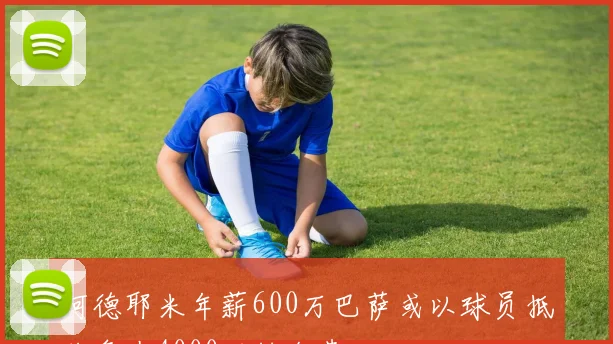 阿德耶米年薪600万巴萨或以球员抵价争夺4000万转会费