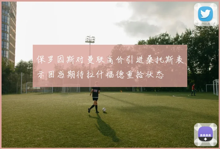 保罗因斯对曼联高价引进桑托斯表示困惑期待拉什福德重拾状态