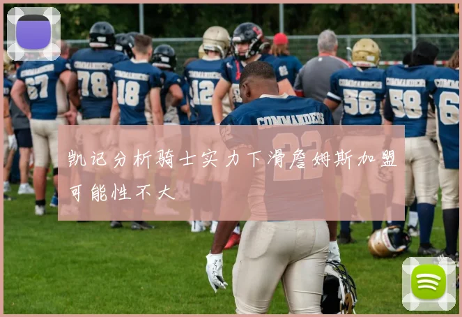 凯记分析骑士实力下滑詹姆斯加盟可能性不大