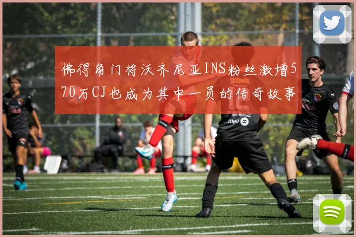 佛得角门将沃齐尼亚INS粉丝激增570万CJ也成为其中一员的传奇故事