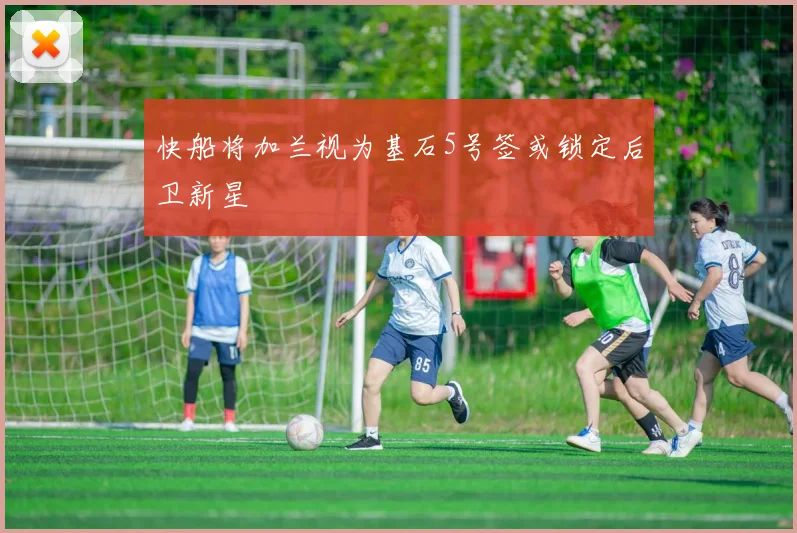 快船将加兰视为基石5号签或锁定后卫新星
