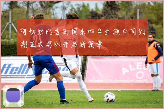 阿切尔比告别国米四年生涯合同到期正式离队开启新篇章