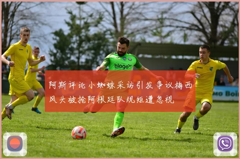 阿斯评论小蜘蛛采访引发争议梅西风头被抢阿根廷队规矩遭忽视