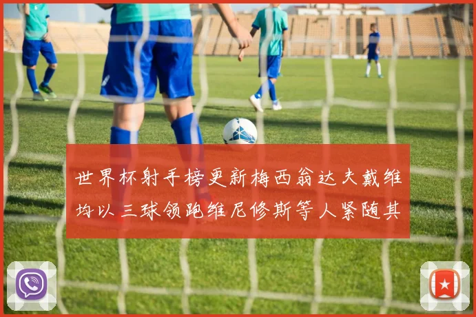世界杯射手榜更新梅西翁达夫戴维均以三球领跑维尼修斯等人紧随其后