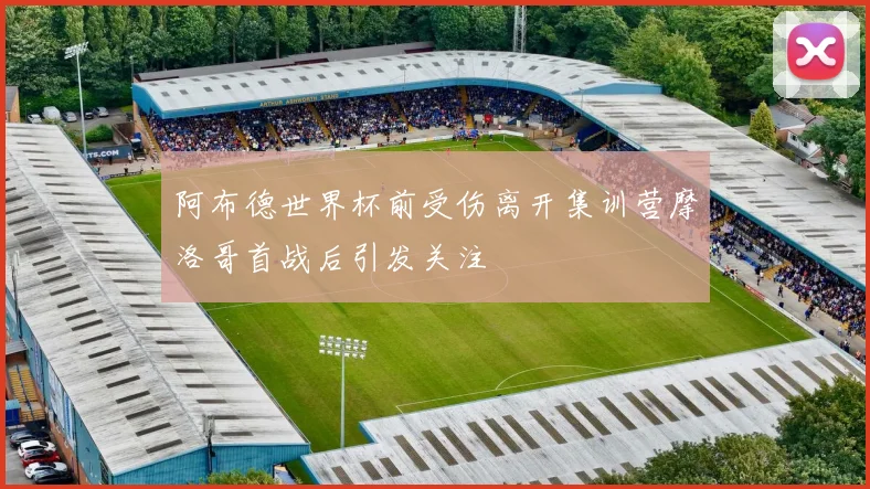 阿布德世界杯前受伤离开集训营摩洛哥首战后引发关注