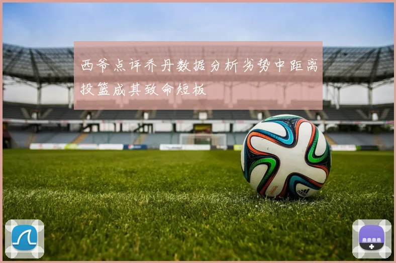 西爷点评乔丹数据分析劣势中距离投篮成其致命短板