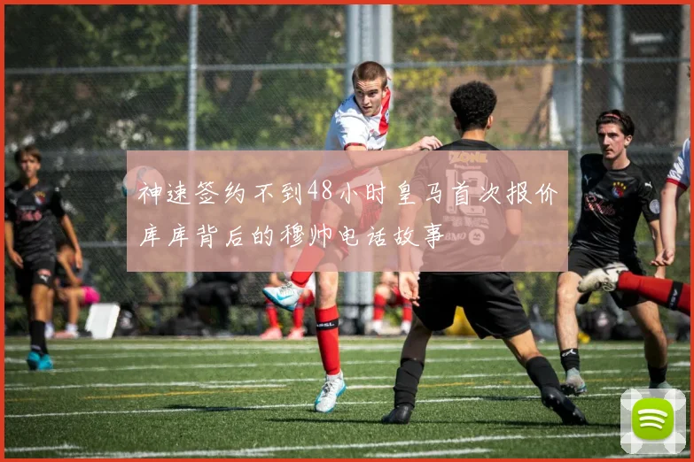神速签约不到48小时皇马首次报价库库背后的穆帅电话故事