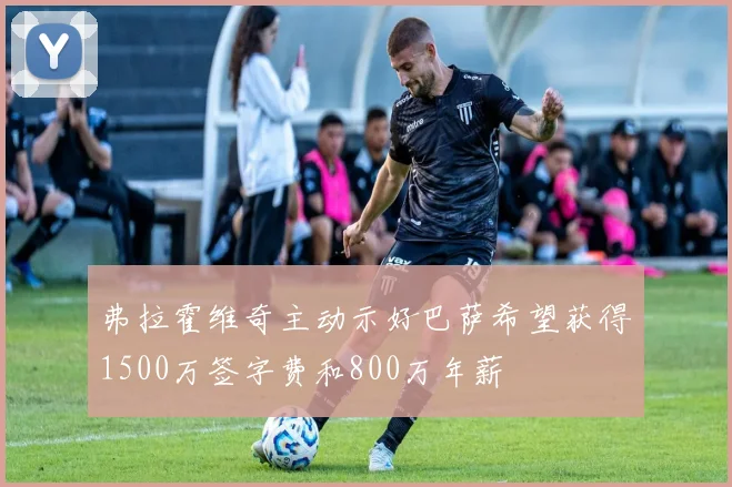 弗拉霍维奇主动示好巴萨希望获得1500万签字费和800万年薪